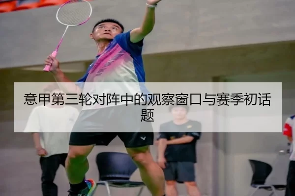 意甲第三轮对阵中的观察窗口与赛季初话题