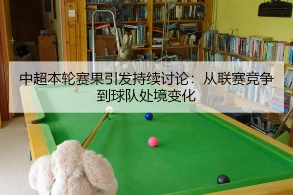 中超本轮赛果引发持续讨论：从联赛竞争到球队处境变化（BWIN）