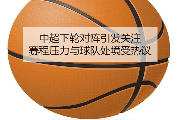 中超下轮对阵引发关注 赛程压力与球队处境受热议